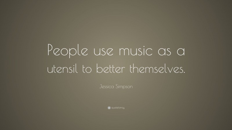 Jessica Simpson Quote: “People use music as a utensil to better themselves.”