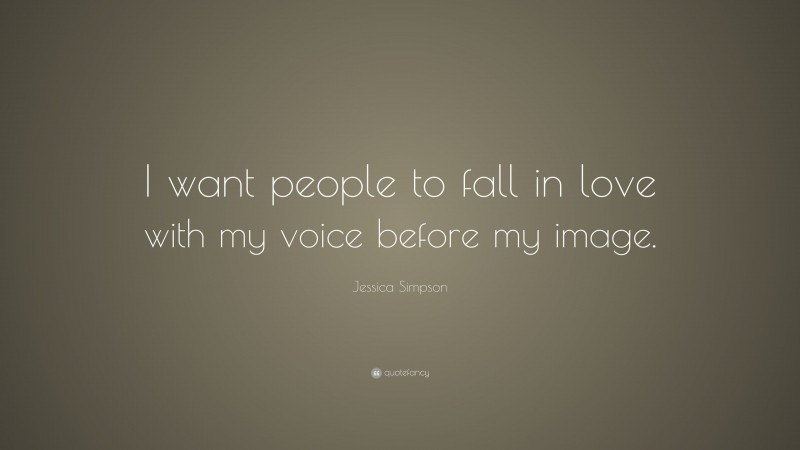 Jessica Simpson Quote: “I want people to fall in love with my voice before my image.”