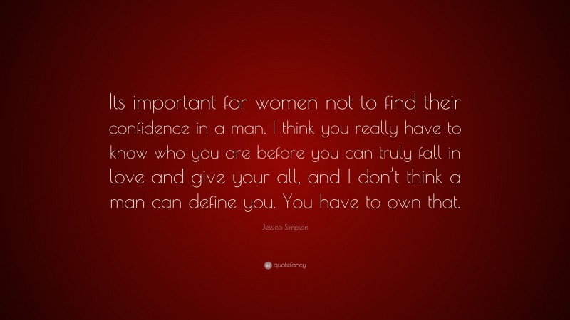 Jessica Simpson Quote: “Its important for women not to find their confidence in a man. I think you really have to know who you are before you can truly fall in love and give your all, and I don’t think a man can define you. You have to own that.”