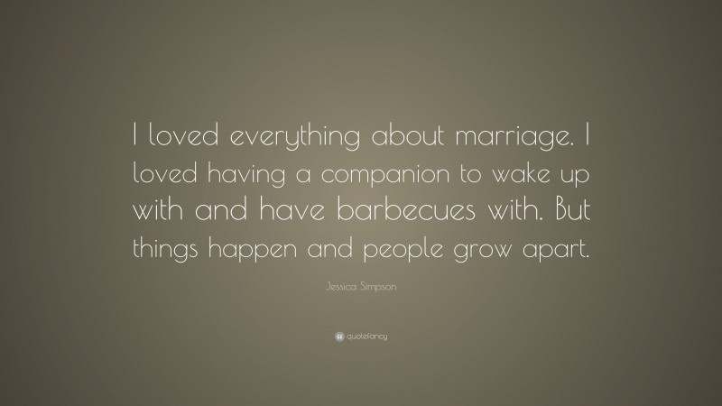 Jessica Simpson Quote: “I loved everything about marriage. I loved having a companion to wake up with and have barbecues with. But things happen and people grow apart.”