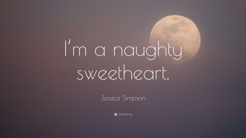 Jessica Simpson Quote: “I’m a naughty sweetheart.”