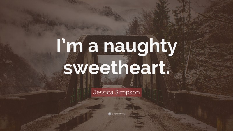 Jessica Simpson Quote: “I’m a naughty sweetheart.”