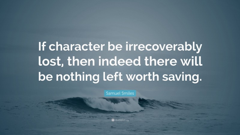 Samuel Smiles Quote: “If character be irrecoverably lost, then indeed there will be nothing left worth saving.”