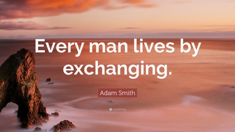 Adam Smith Quote: “Every man lives by exchanging.”