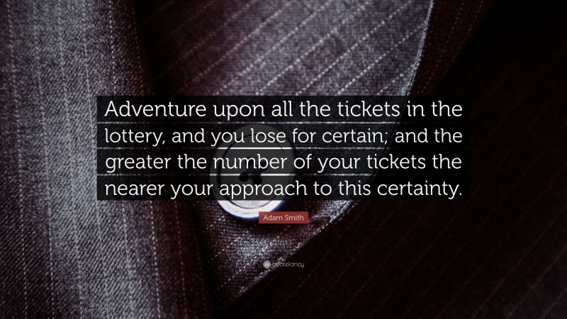 Adam Smith Quote: “Adventure upon all the tickets in the lottery, and you lose for certain; and the greater the number of your tickets the nearer your approach to this certainty.”