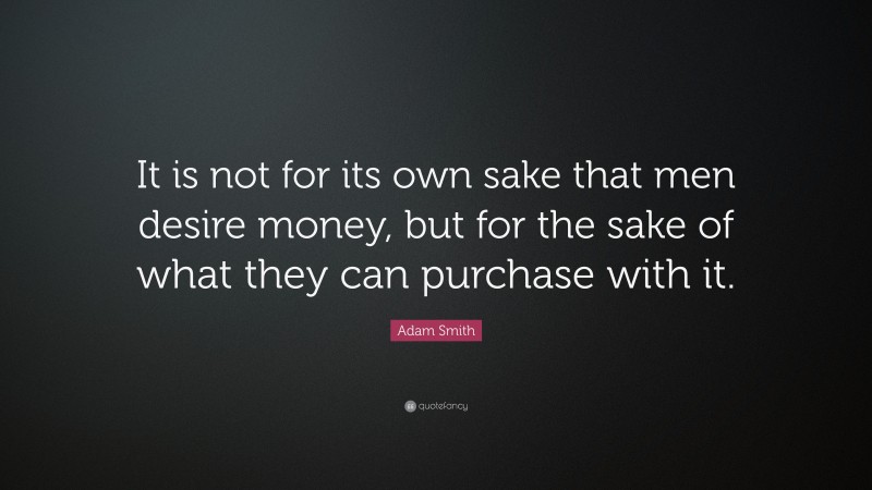 Adam Smith Quote: “It is not for its own sake that men desire money ...