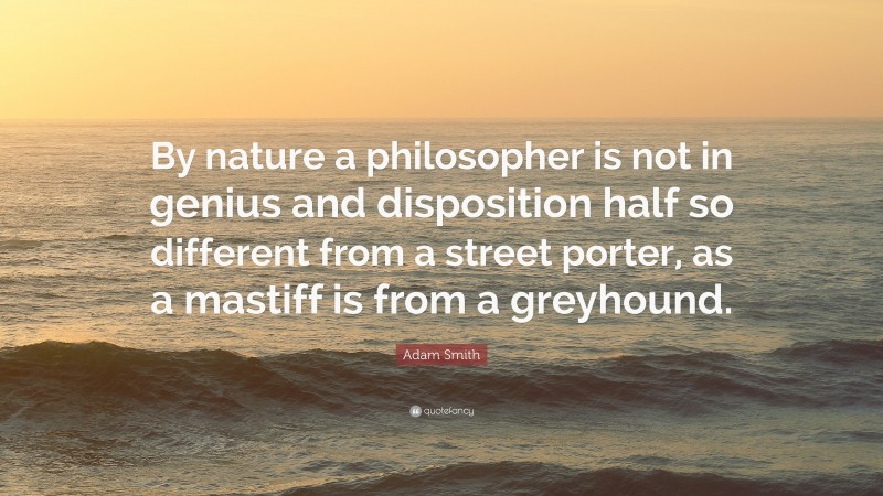 Adam Smith Quote: “By nature a philosopher is not in genius and disposition half so different from a street porter, as a mastiff is from a greyhound.”