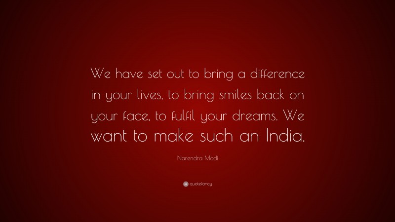 Narendra Modi Quote: “We have set out to bring a difference in your lives, to bring smiles back on your face, to fulfil your dreams. We want to make such an India.”