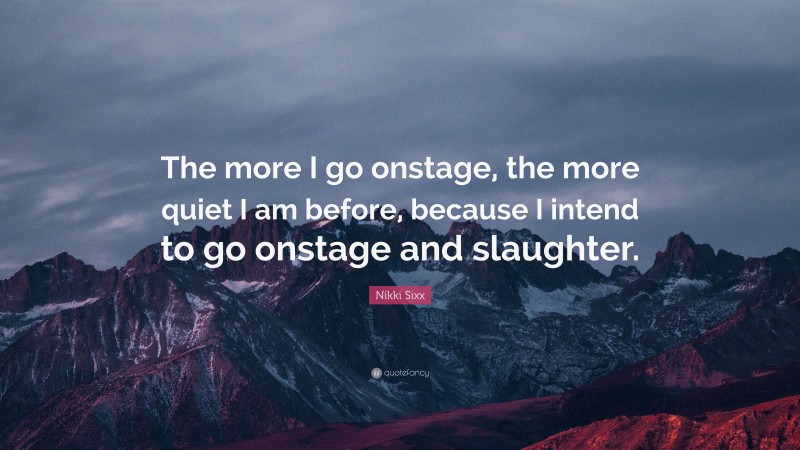 Nikki Sixx Quote: “The more I go onstage, the more quiet I am before, because I intend to go onstage and slaughter.”