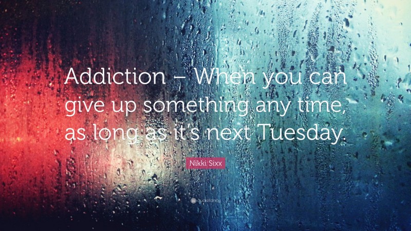 Nikki Sixx Quote: “Addiction – When you can give up something any time, as long as it’s next Tuesday.”