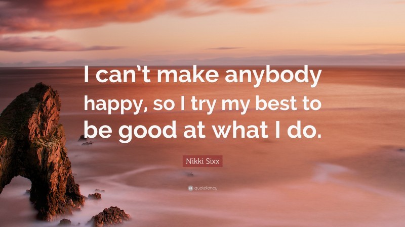 Nikki Sixx Quote: “I can’t make anybody happy, so I try my best to be good at what I do.”