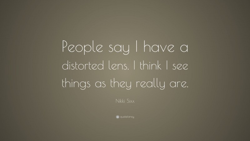 Nikki Sixx Quote: “People say I have a distorted lens. I think I see things as they really are.”
