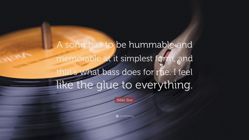 Nikki Sixx Quote: “A song has to be hummable and memorable at it simplest form, and that’s what bass does for me. I feel like the glue to everything.”