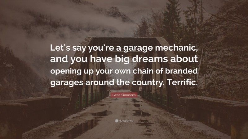 Gene Simmons Quote: “Let’s say you’re a garage mechanic, and you have big dreams about opening up your own chain of branded garages around the country. Terrific.”