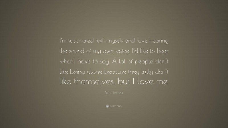 Gene Simmons Quote: “I’m fascinated with myself and love hearing the sound of my own voice. I’d like to hear what I have to say. A lot of people don’t like being alone because they truly don’t like themselves, but I love me.”