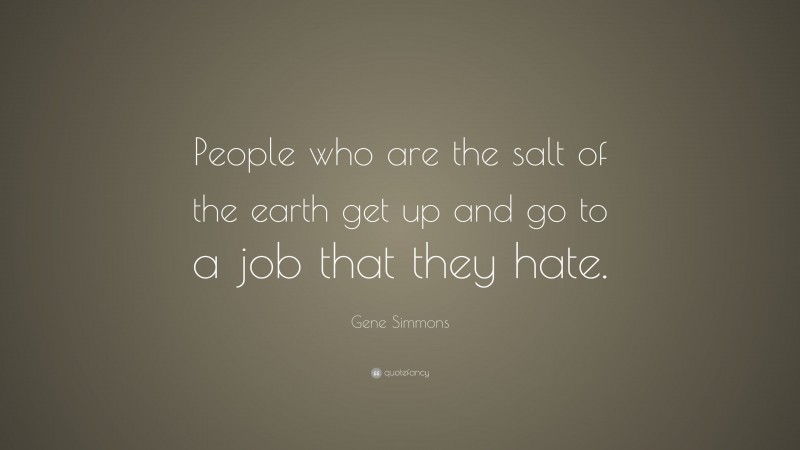 Gene Simmons Quote: “People who are the salt of the earth get up and go to a job that they hate.”