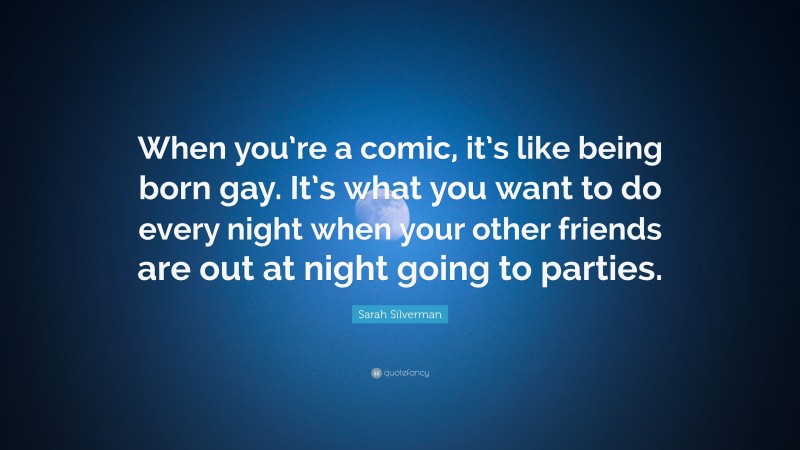 Sarah Silverman Quote: “When you’re a comic, it’s like being born gay. It’s what you want to do every night when your other friends are out at night going to parties.”