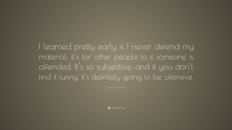 Sarah Silverman Quote: “I learned pretty early is I never defend my material; it’s for other people to if someone is offended. It’s so subjective, and if you don’t find it funny, it’s definitely going to be offensive.”