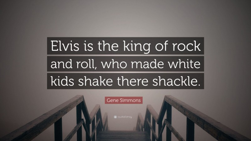 Gene Simmons Quote: “Elvis is the king of rock and roll, who made white kids shake there shackle.”