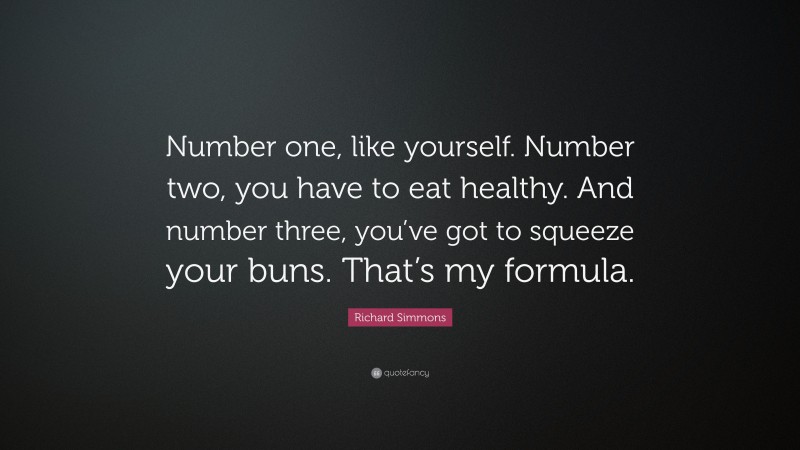 Richard Simmons Quote: “Number one, like yourself. Number two, you have to eat healthy. And number three, you’ve got to squeeze your buns. That’s my formula.”