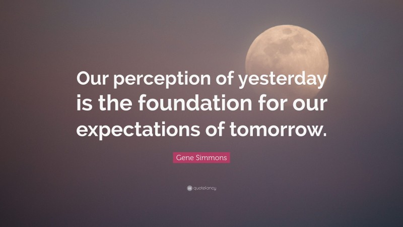 Gene Simmons Quote: “Our perception of yesterday is the foundation for our expectations of tomorrow.”