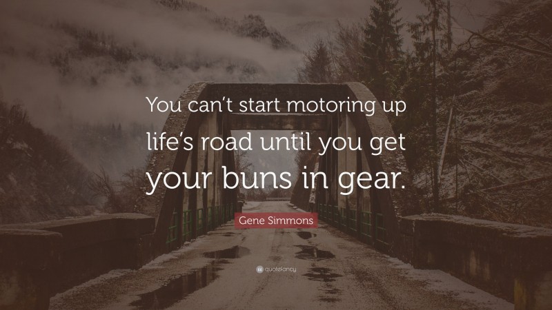 Gene Simmons Quote: “You can’t start motoring up life’s road until you get your buns in gear.”