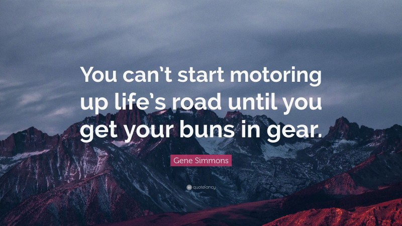 Gene Simmons Quote: “You can’t start motoring up life’s road until you get your buns in gear.”