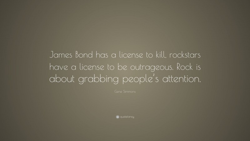 Gene Simmons Quote: “James Bond has a license to kill, rockstars have a license to be outrageous. Rock is about grabbing people’s attention.”