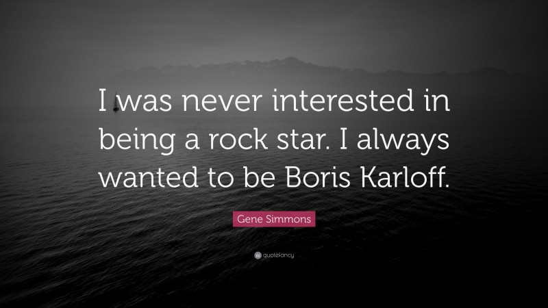 Gene Simmons Quote: “I was never interested in being a rock star. I always wanted to be Boris Karloff.”