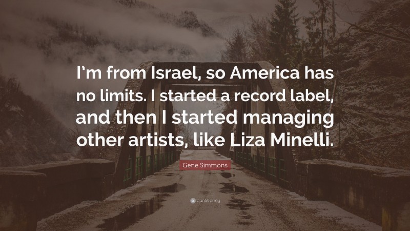 Gene Simmons Quote: “I’m from Israel, so America has no limits. I started a record label, and then I started managing other artists, like Liza Minelli.”