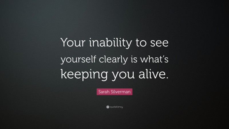 Sarah Silverman Quote: “Your inability to see yourself clearly is what’s keeping you alive.”