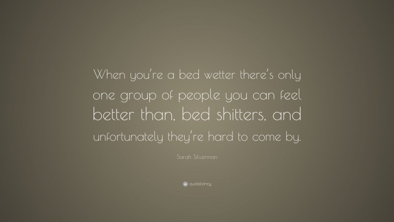 Sarah Silverman Quote: “When you’re a bed wetter there’s only one group of people you can feel better than, bed shitters, and unfortunately they’re hard to come by.”