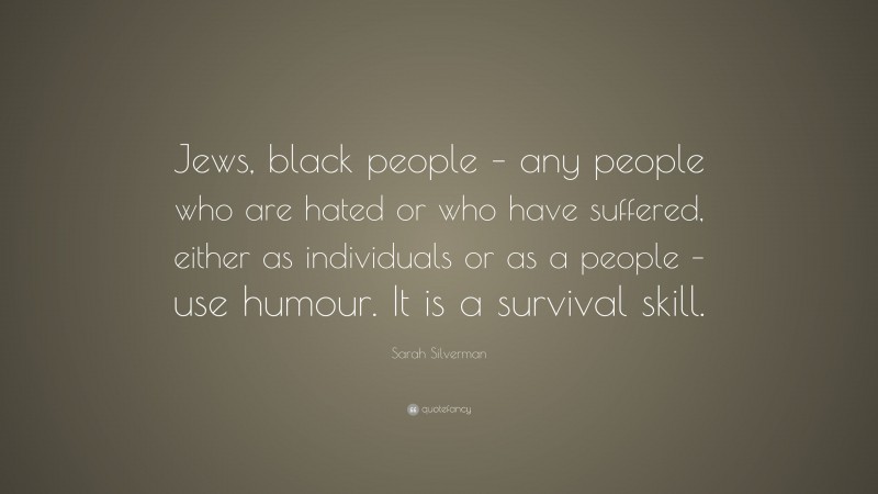 Sarah Silverman Quote: “Jews, black people – any people who are hated or who have suffered, either as individuals or as a people – use humour. It is a survival skill.”