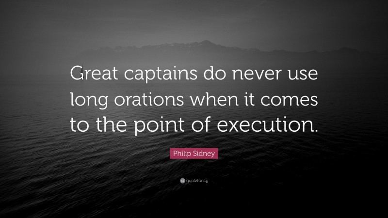 Philip Sidney Quote: “Great captains do never use long orations when it comes to the point of execution.”