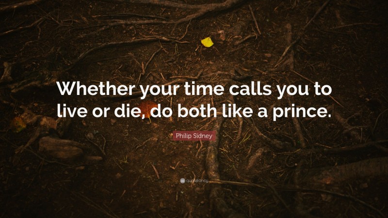 Philip Sidney Quote: “Whether your time calls you to live or die, do both like a prince.”