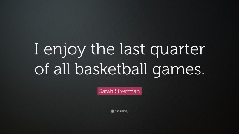 Sarah Silverman Quote: “I enjoy the last quarter of all basketball games.”