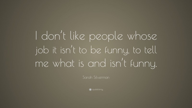 Sarah Silverman Quote: “I don’t like people whose job it isn’t to be funny, to tell me what is and isn’t funny.”