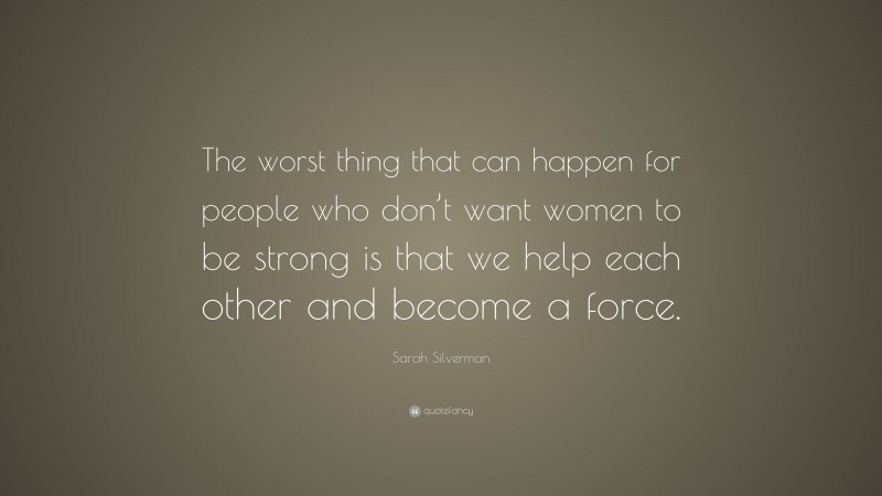 Sarah Silverman Quote: “The worst thing that can happen for people who don’t want women to be strong is that we help each other and become a force.”