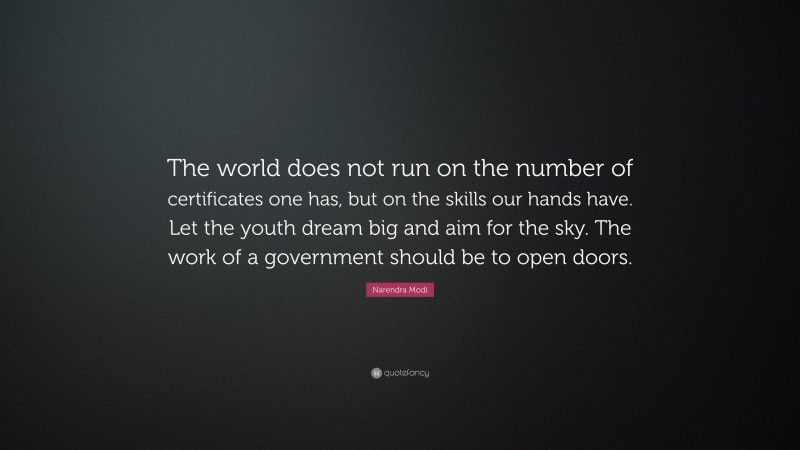 Narendra Modi Quote: “The world does not run on the number of certificates one has, but on the skills our hands have. Let the youth dream big and aim for the sky. The work of a government should be to open doors.”