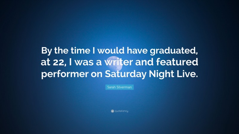 Sarah Silverman Quote: “By the time I would have graduated, at 22, I was a writer and featured performer on Saturday Night Live.”