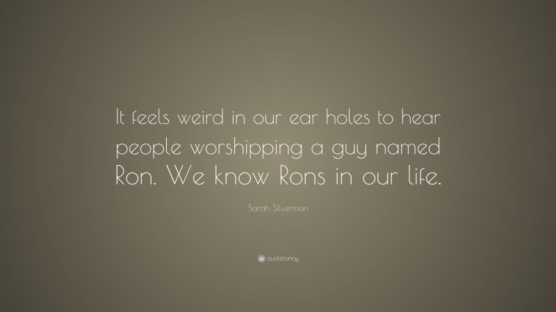 Sarah Silverman Quote: “It feels weird in our ear holes to hear people worshipping a guy named Ron. We know Rons in our life.”