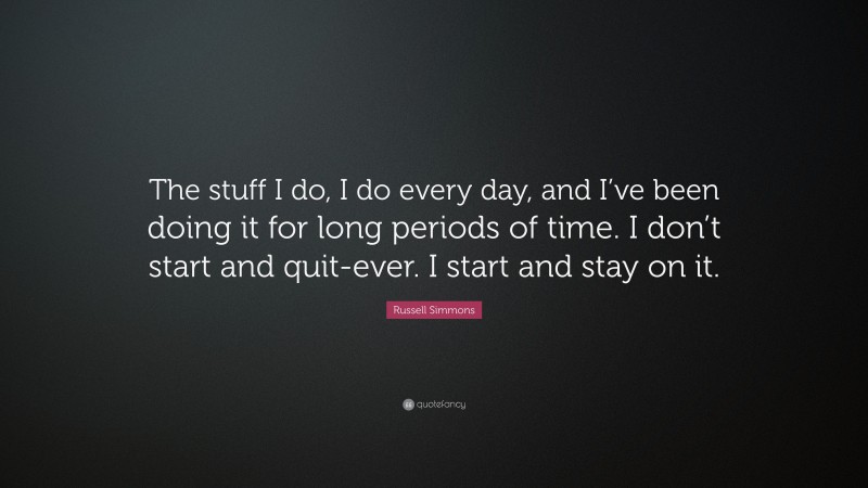 Russell Simmons Quote: “The stuff I do, I do every day, and I’ve been doing it for long periods of time. I don’t start and quit-ever. I start and stay on it.”
