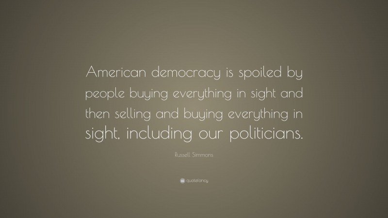 Russell Simmons Quote: “American democracy is spoiled by people buying everything in sight and then selling and buying everything in sight, including our politicians.”