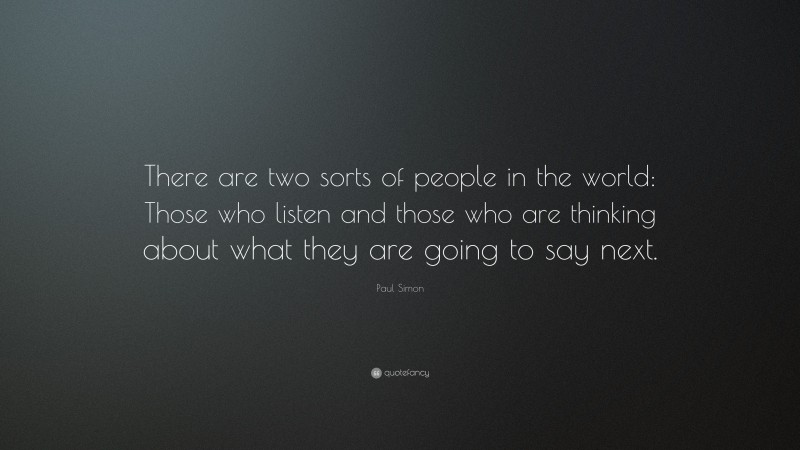 Paul Simon Quote: “There are two sorts of people in the world: Those who listen and those who are thinking about what they are going to say next.”