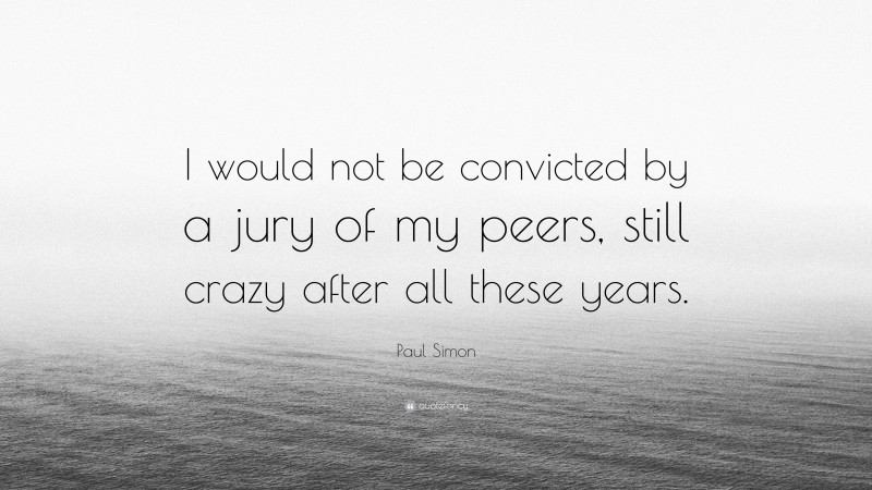 Paul Simon Quote: “I would not be convicted by a jury of my peers, still crazy after all these years.”