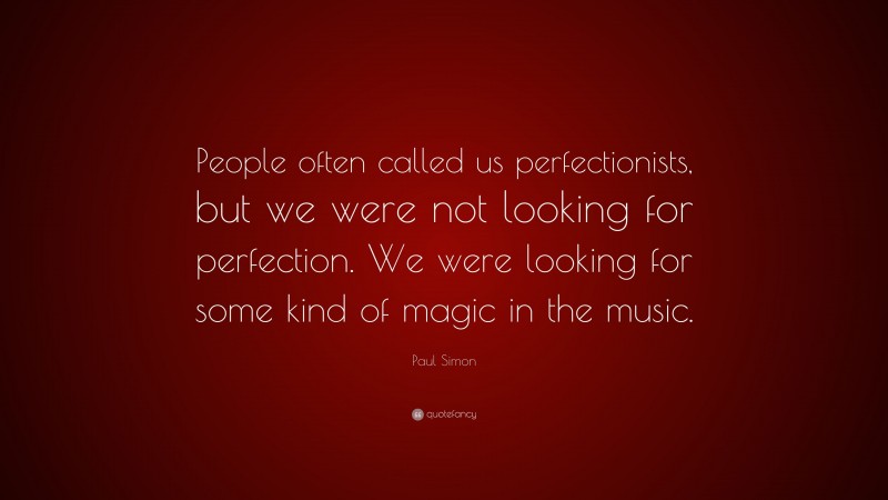 Paul Simon Quote: “People often called us perfectionists, but we were not looking for perfection. We were looking for some kind of magic in the music.”