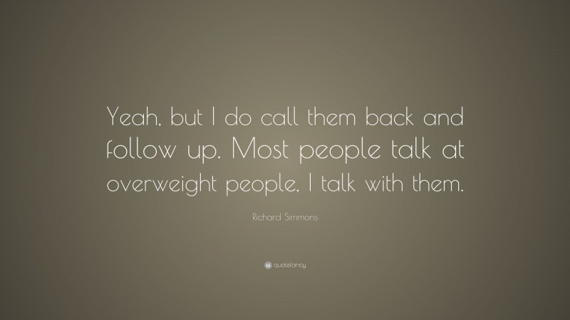 Richard Simmons Quote: “Yeah, but I do call them back and follow up. Most people talk at overweight people, I talk with them.”