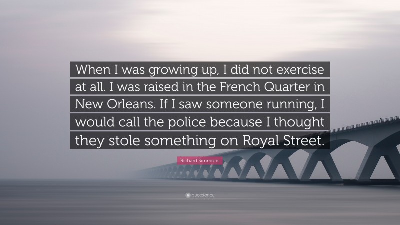 Richard Simmons Quote: “When I was growing up, I did not exercise at all. I was raised in the French Quarter in New Orleans. If I saw someone running, I would call the police because I thought they stole something on Royal Street.”