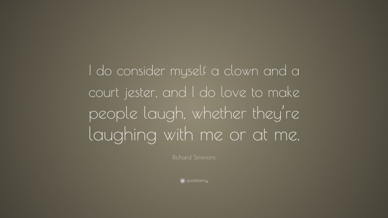 Richard Simmons Quote: “I do consider myself a clown and a court jester, and I do love to make people laugh, whether they’re laughing with me or at me.”