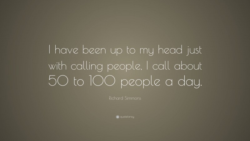 Richard Simmons Quote: “I have been up to my head just with calling people, I call about 50 to 100 people a day.”